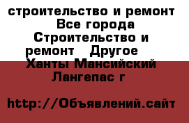 строительство и ремонт - Все города Строительство и ремонт » Другое   . Ханты-Мансийский,Лангепас г.